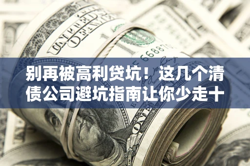 武汉别再被高利贷坑！这几个清债公司避坑指南让你少走十年弯路