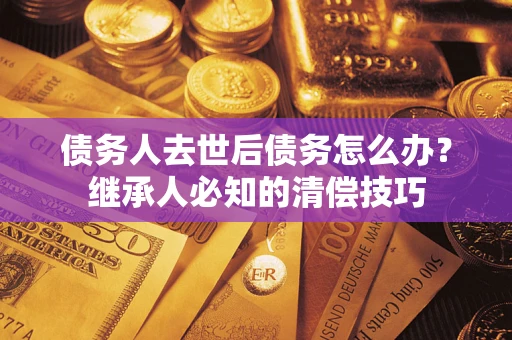 武汉债务人去世后债务怎么办？继承人必知的清偿技巧