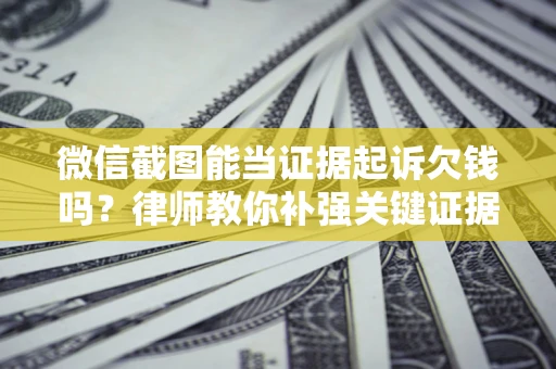 武汉微信截图能当证据起诉欠钱吗？律师教你补强关键证据