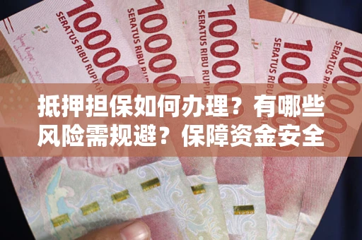 武汉抵押担保如何办理？有哪些风险需规避？保障资金安全