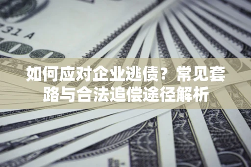 武汉如何应对企业逃债？常见套路与合法追偿途径解析