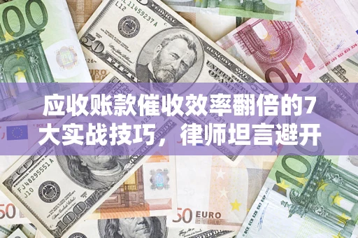 武汉应收账款催收效率翻倍的7大实战技巧，律师坦言避开这些法律雷区最关键