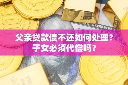 武汉父亲贷款债不还如何处理？子女必须代偿吗？