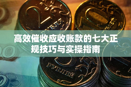 武汉高效催收应收账款的七大正规技巧与实操指南