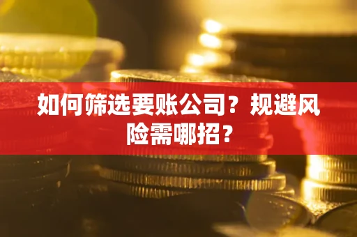 武汉如何筛选要账公司？规避风险需哪招？