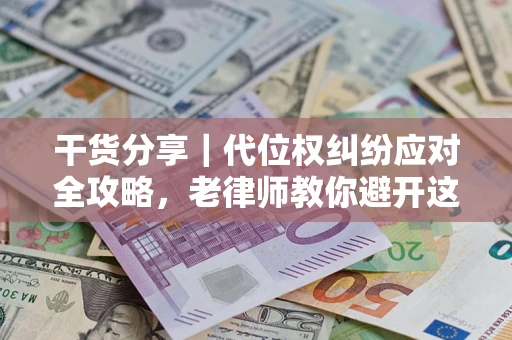 武汉干货分享｜代位权纠纷应对全攻略，老律师教你避开这5大雷区
