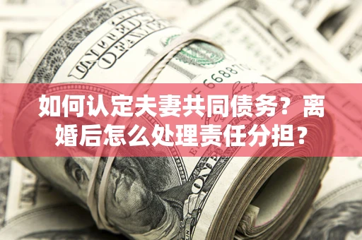 武汉如何认定夫妻共同债务？离婚后怎么处理责任分担？