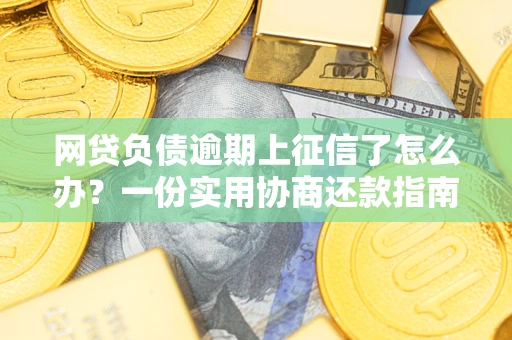 武汉网贷负债逾期上征信了怎么办？一份实用协商还款指南请收好