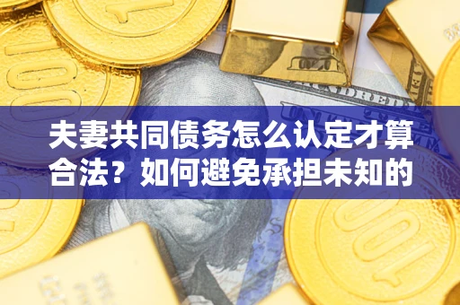 武汉夫妻共同债务怎么认定才算合法？如何避免承担未知的债务风险？
