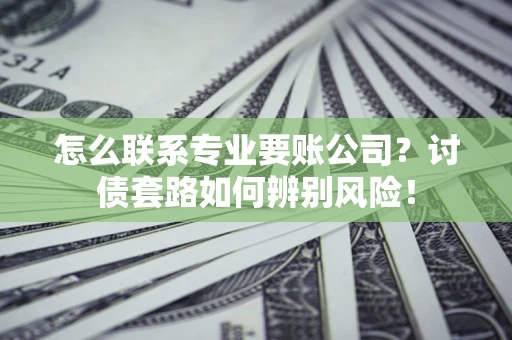 武汉怎么联系专业要账公司？讨债套路如何辨别风险！