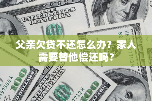 武汉父亲欠贷不还怎么办？家人需要替他偿还吗？