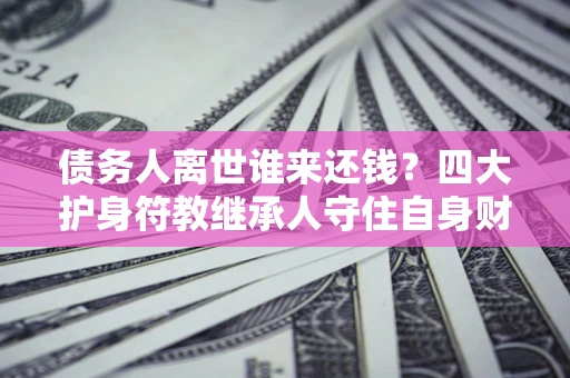 武汉债务人离世谁来还钱？四大护身符教继承人守住自身财产