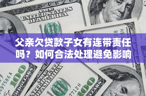武汉父亲欠贷款子女有连带责任吗？如何合法处理避免影响？
