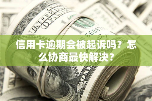 武汉信用卡逾期会被起诉吗？怎么协商最快解决？