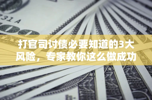 武汉打官司讨债必要知道的3大风险，专家教你这么做成功率飙升