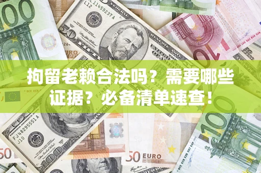 武汉拘留老赖合法吗？需要哪些证据？必备清单速查！