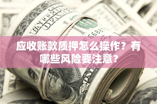 武汉应收账款质押怎么操作？有哪些风险要注意？